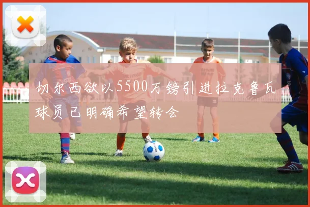 切尔西欲以5500万镑引进拉克鲁瓦球员已明确希望转会