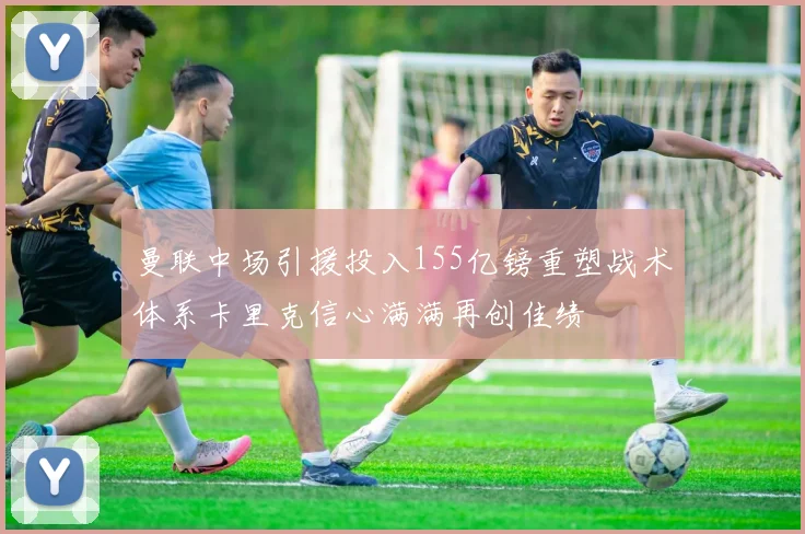曼联中场引援投入155亿镑重塑战术体系卡里克信心满满再创佳绩