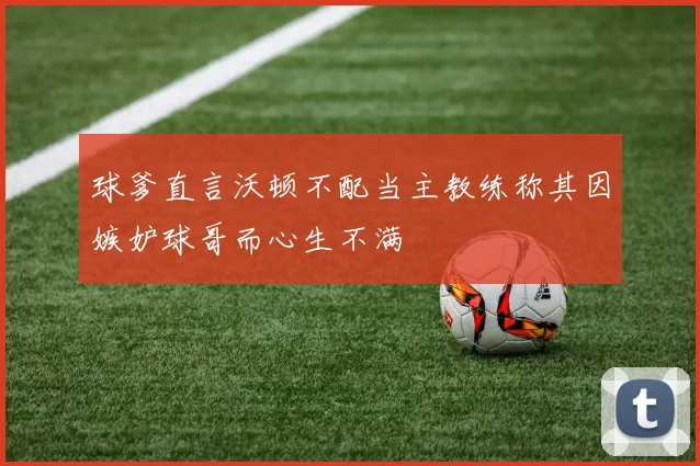 球爹直言沃顿不配当主教练称其因嫉妒球哥而心生不满
