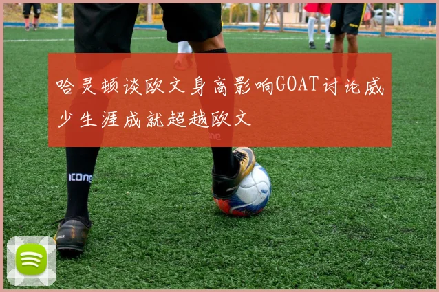 哈灵顿谈欧文身高影响GOAT讨论威少生涯成就超越欧文