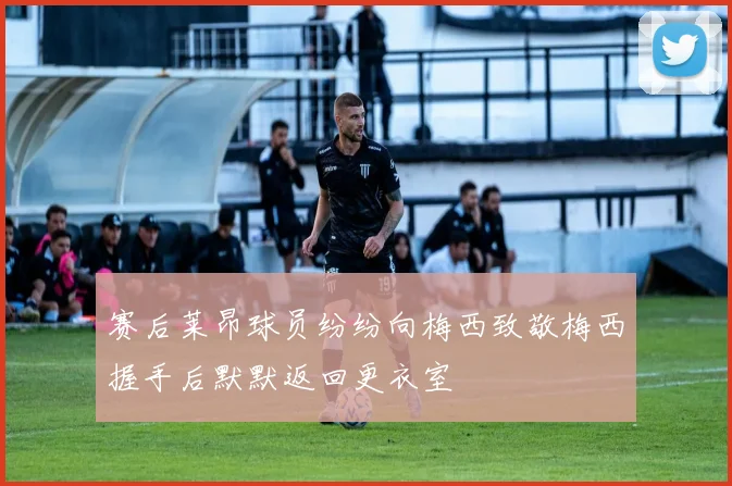赛后莱昂球员纷纷向梅西致敬梅西握手后默默返回更衣室