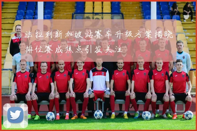 法拉利新加坡站赛车升级方案揭晓排位赛成焦点引发关注