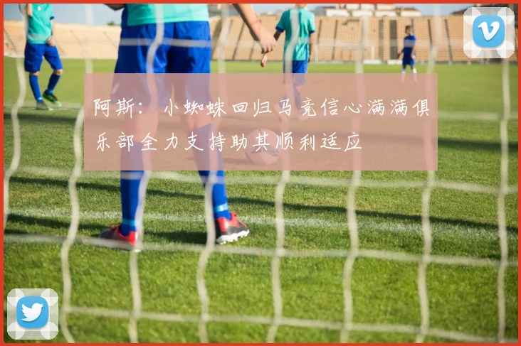 阿斯：小蜘蛛回归马竞信心满满俱乐部全力支持助其顺利适应