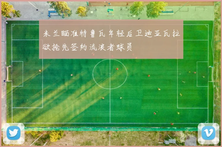 米兰瞄准特鲁瓦年轻后卫迪亚瓦拉欲抢先签约流浪者球员
