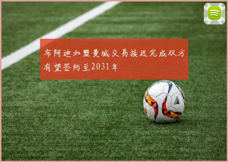 布阿迪加盟曼城交易接近完成双方有望签约至2031年