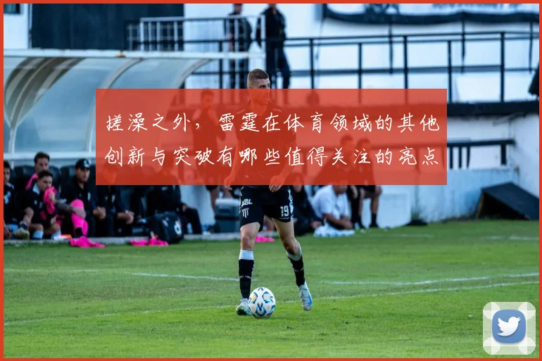 搓澡之外，雷霆在体育领域的其他创新与突破有哪些值得关注的亮点