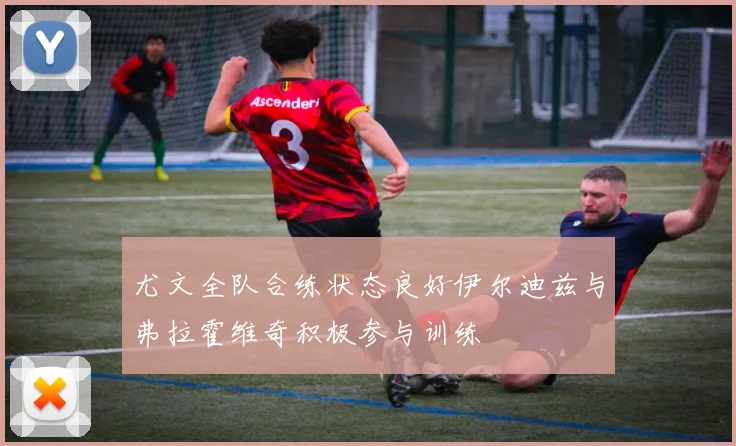 尤文全队合练状态良好伊尔迪兹与弗拉霍维奇积极参与训练