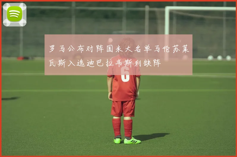 罗马公布对阵国米大名单马伦苏莱瓦斯入选迪巴拉韦斯利缺阵