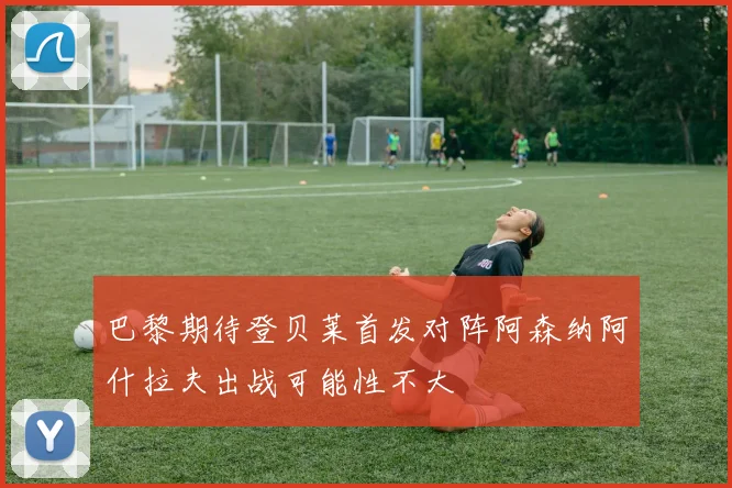 巴黎期待登贝莱首发对阵阿森纳阿什拉夫出战可能性不大