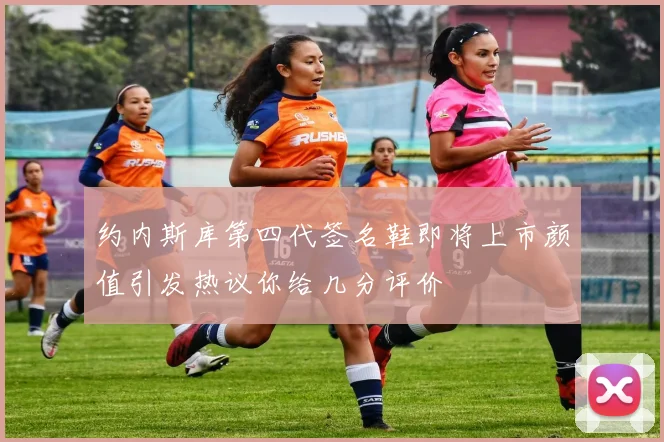 约内斯库第四代签名鞋即将上市颜值引发热议你给几分评价