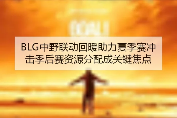 BLG中野联动回暖助力夏季赛冲击季后赛资源分配成关键焦点