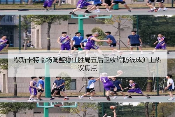 穆斯卡特临场调整稳住胜局五后卫收缩防线成沪上热议焦点