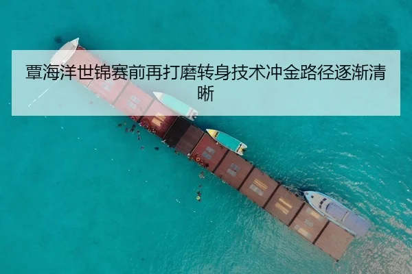 覃海洋世锦赛前再打磨转身技术冲金路径逐渐清晰